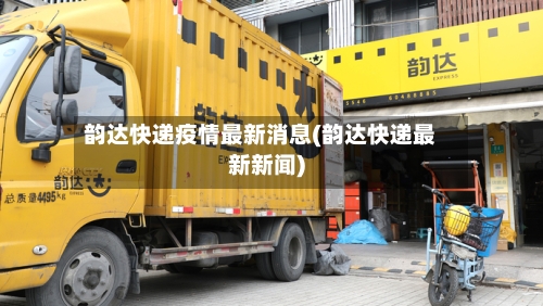 韵达快递疫情最新消息(韵达快递最新新闻)