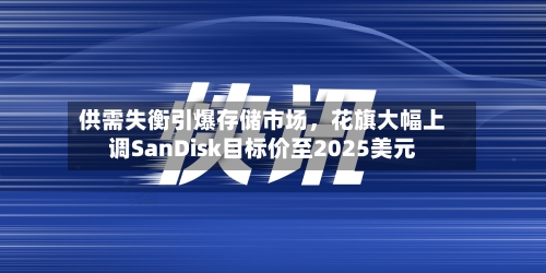 供需失衡引爆存储市场，花旗大幅上调SanDisk目标价至2025美元-第2张图片