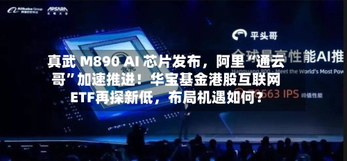 真武 M890 AI 芯片发布，阿里“通云哥”加速推进！华宝基金港股互联网ETF再探新低，布局机遇如何？-第2张图片