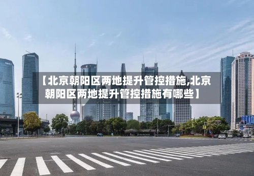 【北京朝阳区两地提升管控措施,北京朝阳区两地提升管控措施有哪些】