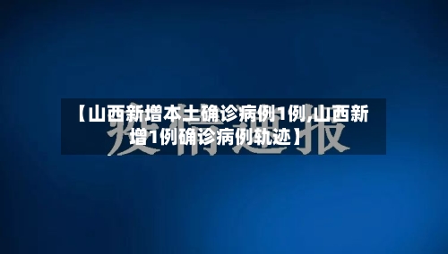 【山西新增本土确诊病例1例,山西新增1例确诊病例轨迹】-第2张图片