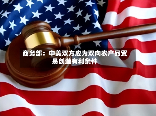 商务部：中美双方应为双向农产品贸易创造有利条件