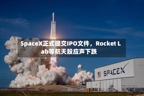 SpaceX正式提交IPO文件，Rocket Lab等航天股应声下跌-第2张图片