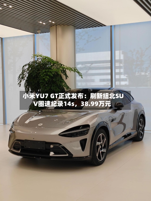 小米YU7 GT正式发布：刷新纽北SUV圈速纪录14s，38.99万元
