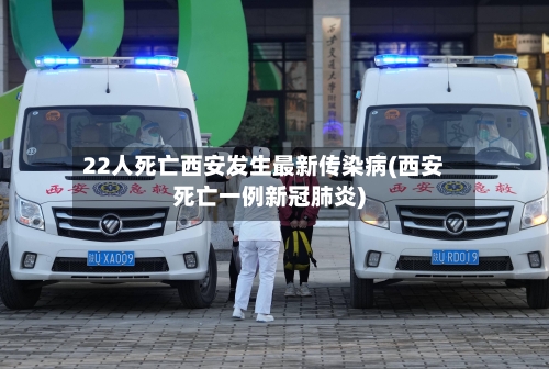 22人死亡西安发生最新传染病(西安死亡一例新冠肺炎)-第3张图片