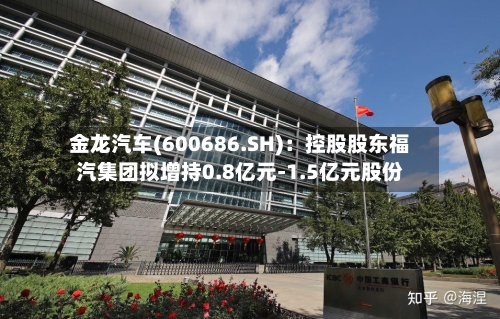 金龙汽车(600686.SH)：控股股东福汽集团拟增持0.8亿元-1.5亿元股份