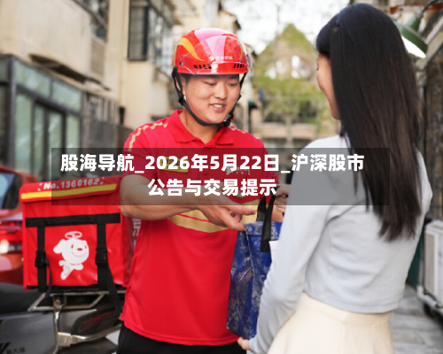 股海导航_2026年5月22日_沪深股市公告与交易提示