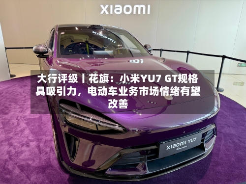 大行评级丨花旗：小米YU7 GT规格具吸引力，电动车业务市场情绪有望改善