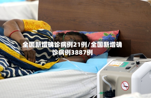 全国新增确诊病例21例/全国新增确诊病例3887例-第3张图片