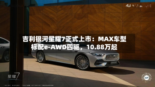 吉利银河星耀7正式上市：MAX车型标配e-AWD四驱，10.88万起-第2张图片