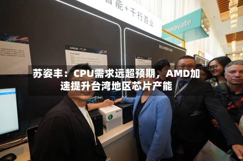 苏姿丰：CPU需求远超预期，AMD加速提升台湾地区芯片产能