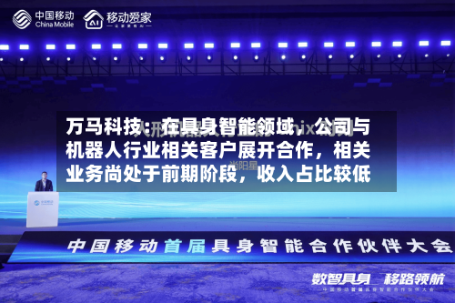 万马科技：在具身智能领域	，公司与机器人行业相关客户展开合作，相关业务尚处于前期阶段，收入占比较低-第2张图片