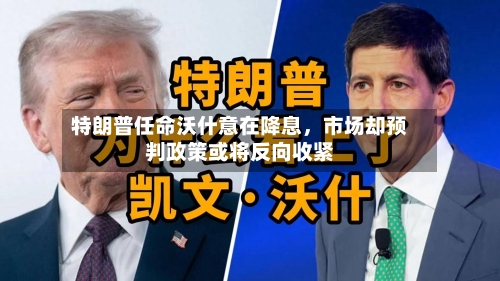 特朗普任命沃什意在降息	，市场却预判政策或将反向收紧-第3张图片