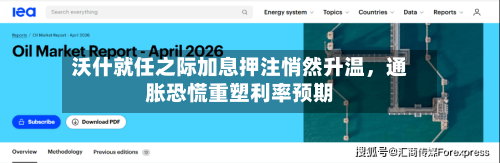 沃什就任之际加息押注悄然升温，通胀恐慌重塑利率预期