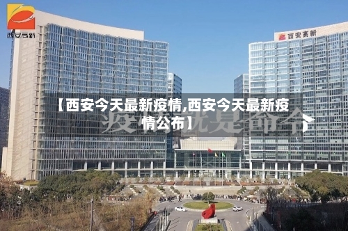【西安今天最新疫情,西安今天最新疫情公布】