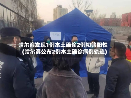 哈尔滨发现1例本土确诊2例初筛阳性(哈尔滨公布2例本土确诊病例轨迹)