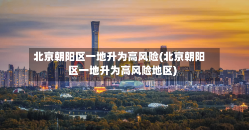 北京朝阳区一地升为高风险(北京朝阳区一地升为高风险地区)-第2张图片