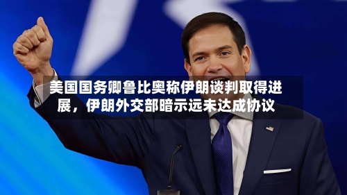 美国国务卿鲁比奥称伊朗谈判取得进展，伊朗外交部暗示远未达成协议-第3张图片