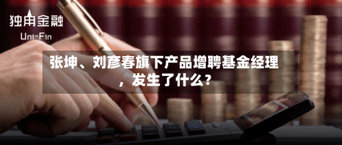 张坤、刘彦春旗下产品增聘基金经理，发生了什么？
