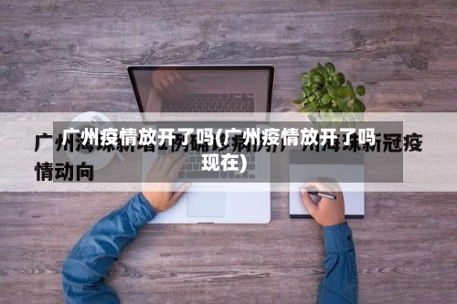 广州疫情放开了吗(广州疫情放开了吗现在)