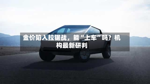 金价陷入拉锯战,能“上车”吗?机构最新研判