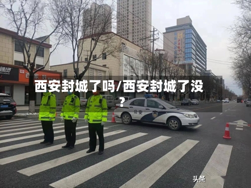 西安封城了吗/西安封城了没?-第3张图片
