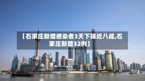 【石家庄新增感染者3天下降近八成,石家庄新增32例】