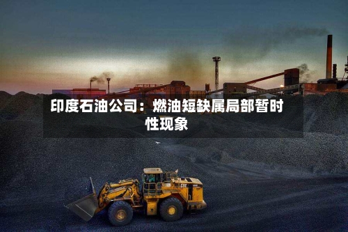 印度石油公司：燃油短缺属局部暂时性现象