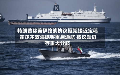 特朗普称美伊终战协议框架接近定稿 霍尔木兹海峡将重启通航 核议题仍存重大分歧