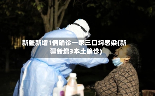 新疆新增1例确诊一家三口均感染(新疆新增3本土确诊)-第3张图片