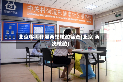 北京将再开展两轮核酸筛查(北京 两次核酸)