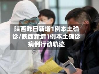 陕西昨日新增1例本土确诊/陕西新增1例本土确诊病例行动轨迹-第2张图片