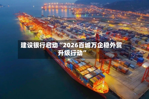 建设银行启动“2026百城万企稳外贸升级行动”-第2张图片
