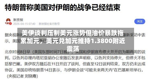 美伊谈判压制美元涨势但油价暴跌拖累加元，美元兑加元维持1.3800附近震荡-第3张图片