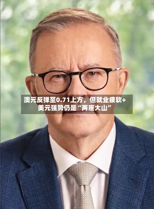 澳元反弹至0.71上方	，但就业疲软+美元强势仍是“两座大山”-第2张图片