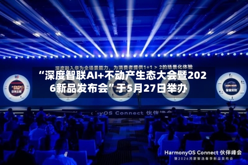 “深度智联AI+不动产生态大会暨2026新品发布会”于5月27日举办-第2张图片