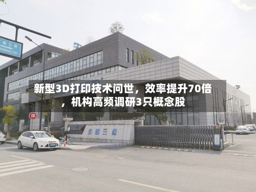 新型3D打印技术问世，效率提升70倍，机构高频调研3只概念股-第3张图片