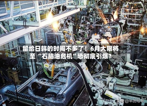 留给日韩的时间不多了!6月大限将至 “石脑油危机”恐彻底引爆?