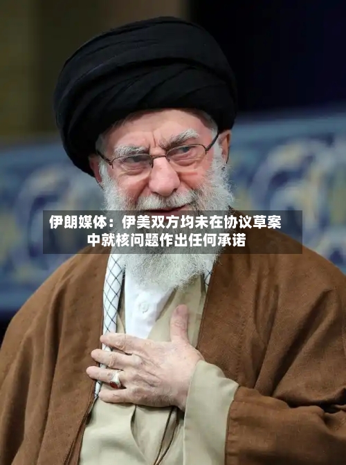 伊朗媒体:伊美双方均未在协议草案中就核问题作出任何承诺-第2张图片